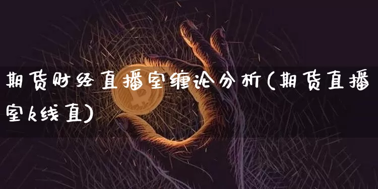 期货财经直播室缠论分析(期货直播室k线直)_https://www.jianghaiboli.com_期货_第1张