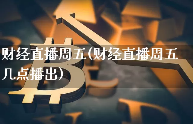 财经直播周五(财经直播周五几点播出)_https://www.jianghaiboli.com_黄金期货_第1张
