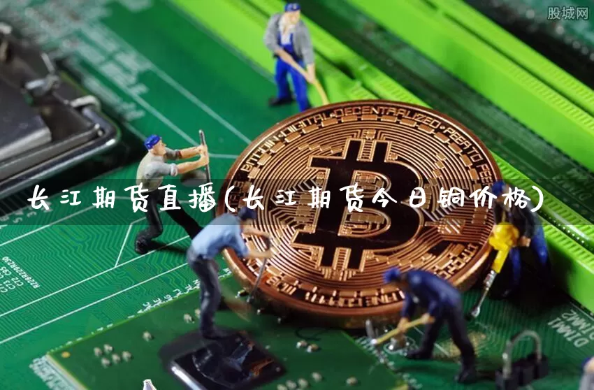 长江期货直播(长江期货今日铜价格)_https://www.jianghaiboli.com_恒指期货_第1张