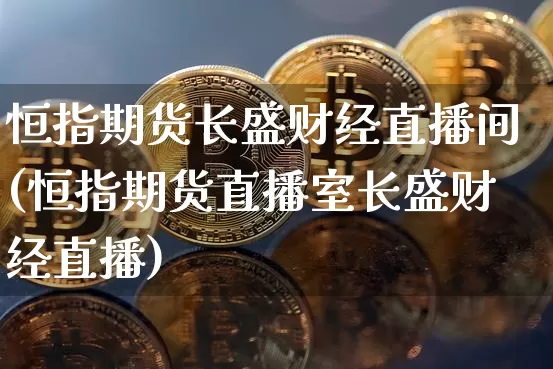 恒指期货长盛财经直播间(恒指期货直播室长盛财经直播)_https://www.jianghaiboli.com_期货_第1张