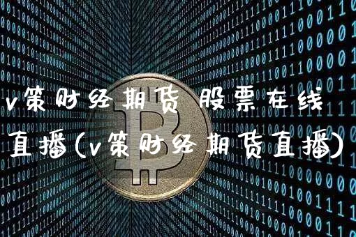 v策财经期货 股票在线直播(v策财经期货直播)_https://www.jianghaiboli.com_期货_第1张