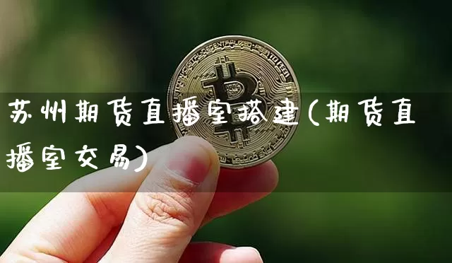 苏州期货直播室搭建(期货直播室交易)_https://www.jianghaiboli.com_原油期货_第1张
