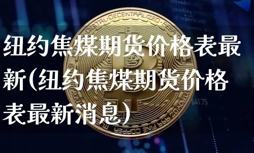 纽约焦煤期货价格表最新(纽约焦煤期货价格表最新消息)_https://www.jianghaiboli.com_黄金期货_第1张