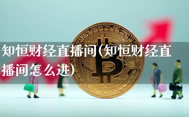 知恒财经直播间(知恒财经直播间怎么进)_https://www.jianghaiboli.com_外盘期货_第1张