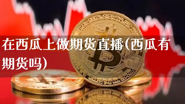 在西瓜上做期货直播(西瓜有期货吗)_https://www.jianghaiboli.com_期货_第1张