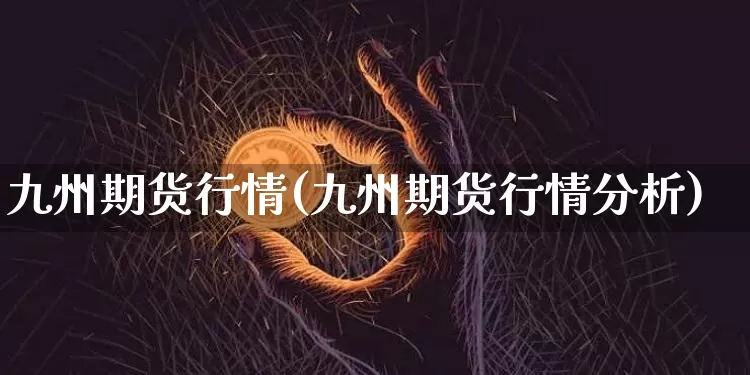 九州期货行情(九州期货行情分析)_https://www.jianghaiboli.com_外盘期货_第1张