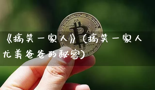 《搞笑一家人》(搞笑一家人尤美爸爸的秘密)_https://www.jianghaiboli.com_原油期货_第1张