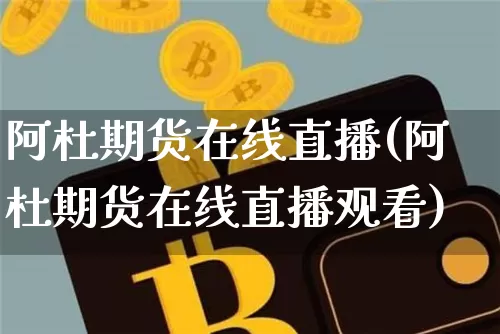 阿杜期货在线直播(阿杜期货在线直播观看)_https://www.jianghaiboli.com_期货_第1张