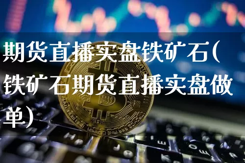 期货直播实盘铁矿石(铁矿石期货直播实盘做单)_https://www.jianghaiboli.com_期货_第1张