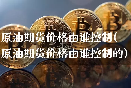 原油期货价格由谁控制(原油期货价格由谁控制的)_https://www.jianghaiboli.com_外盘期货_第1张