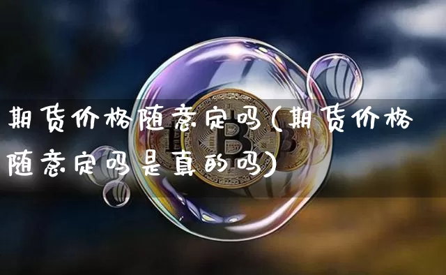 期货价格随意定吗(期货价格随意定吗是真的吗)_https://www.jianghaiboli.com_原油期货_第1张