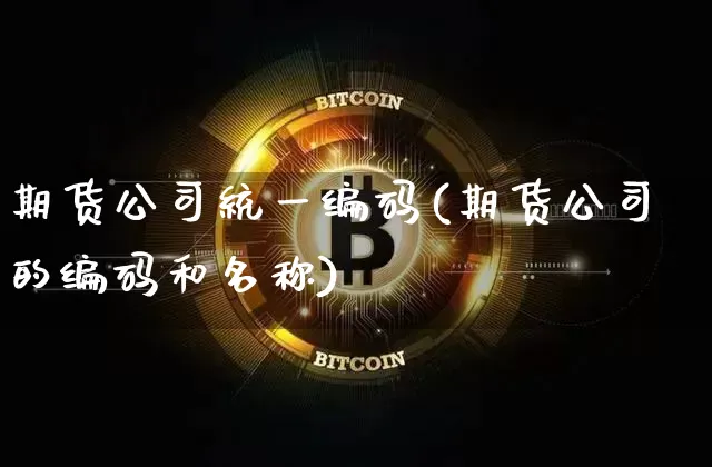 期货公司统一编码(期货公司的编码和名称)_https://www.jianghaiboli.com_外盘期货_第1张