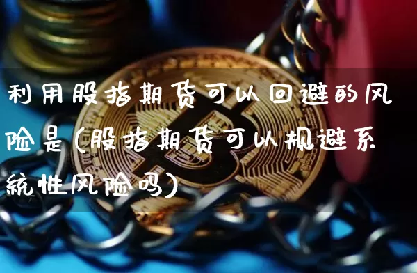 利用股指期货可以回避的风险是(股指期货可以规避系统性风险吗)_https://www.jianghaiboli.com_恒指期货_第1张
