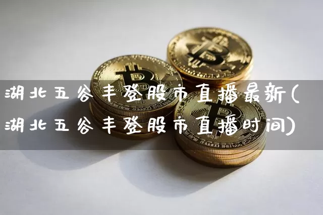 湖北五谷丰登股市直播最新(湖北五谷丰登股市直播时间)_https://www.jianghaiboli.com_黄金期货_第1张