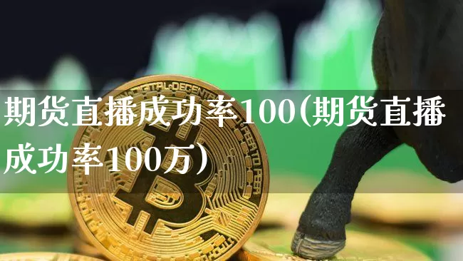 期货直播成功率100(期货直播成功率100万)_https://www.jianghaiboli.com_期货_第1张