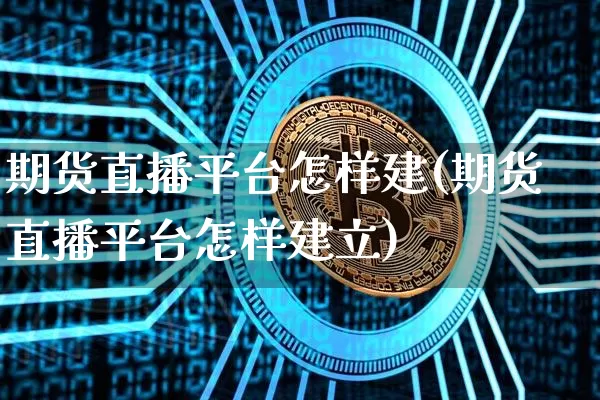期货直播平台怎样建(期货直播平台怎样建立)_https://www.jianghaiboli.com_原油期货_第1张