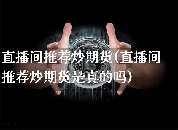 直播间推荐炒期货(直播间推荐炒期货是真的吗)_https://www.jianghaiboli.com_外盘期货_第1张