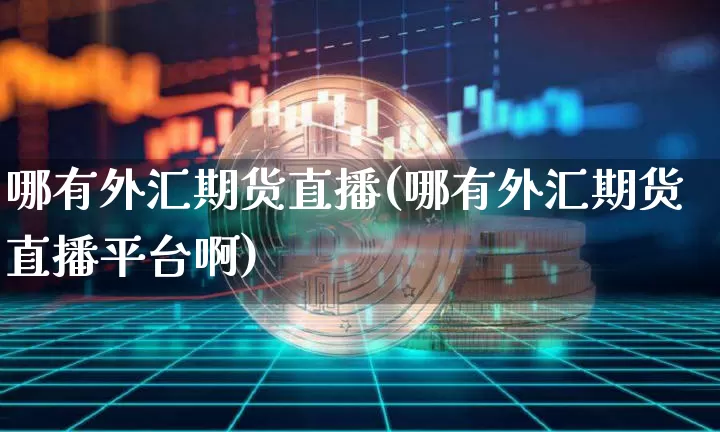 哪有外汇期货直播(哪有外汇期货直播平台啊)_https://www.jianghaiboli.com_期货_第1张