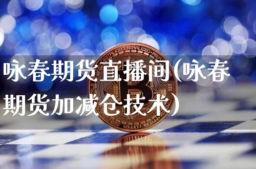 咏春期货直播间(咏春期货加减仓技术)_https://www.jianghaiboli.com_期货_第1张