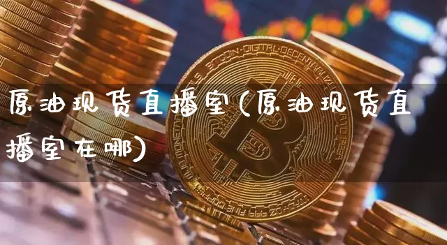 原油现货直播室(原油现货直播室在哪)_https://www.jianghaiboli.com_期货_第1张