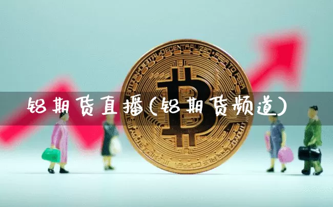 铝期货直播(铝期货频道)_https://www.jianghaiboli.com_外盘期货_第1张