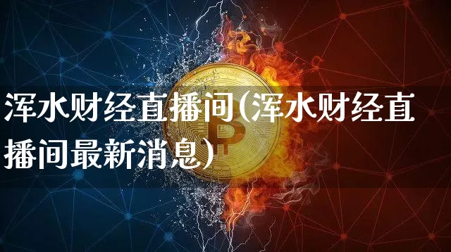 浑水财经直播间(浑水财经直播间最新消息)_https://www.jianghaiboli.com_外盘期货_第1张