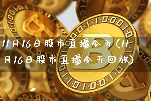 11月16日股市直播今天(11月16日股市直播今天回放)_https://www.jianghaiboli.com_期货_第1张