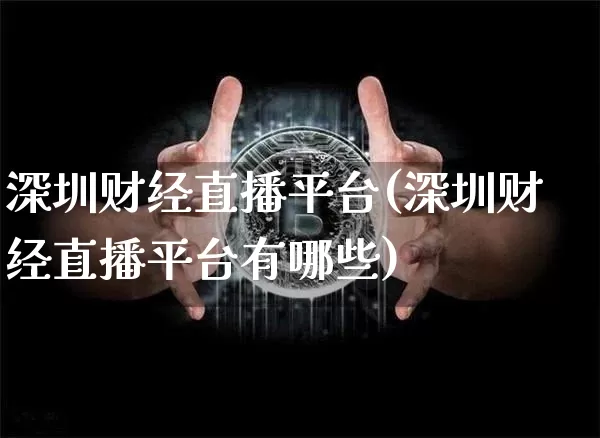 深圳财经直播平台(深圳财经直播平台有哪些)_https://www.jianghaiboli.com_外盘期货_第1张