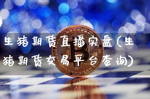 生猪期货直播实盘(生猪期货交易平台查询)_https://www.jianghaiboli.com_外盘期货_第1张
