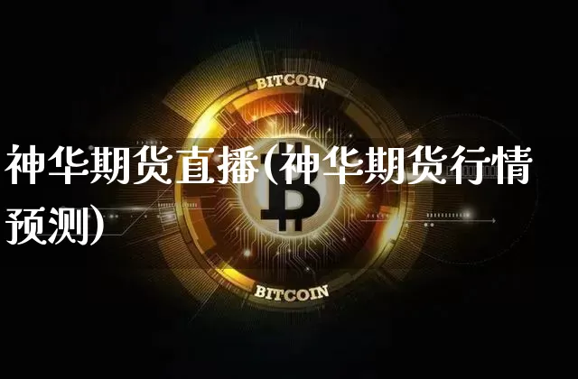 神华期货直播(神华期货行情预测)_https://www.jianghaiboli.com_原油期货_第1张