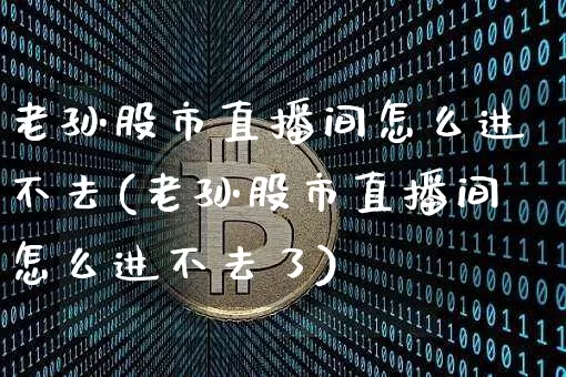 老孙股市直播间怎么进不去(老孙股市直播间怎么进不去了)_https://www.jianghaiboli.com_外盘期货_第1张