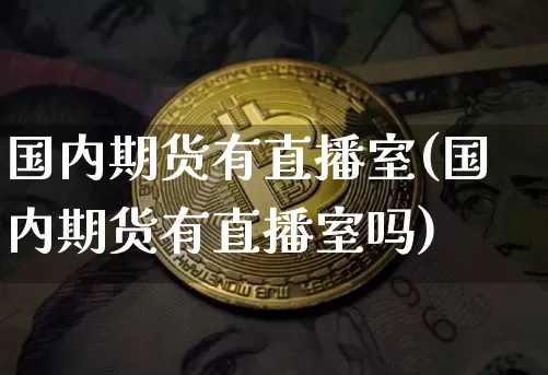 国内期货有直播室(国内期货有直播室吗)_https://www.jianghaiboli.com_原油期货_第1张