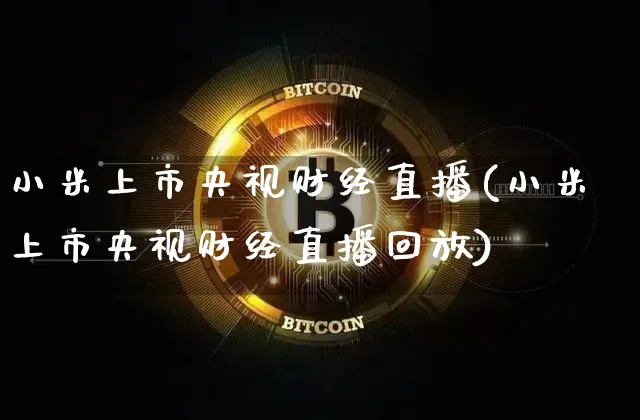 小米上市央视财经直播(小米上市央视财经直播回放)_https://www.jianghaiboli.com_外盘期货_第1张