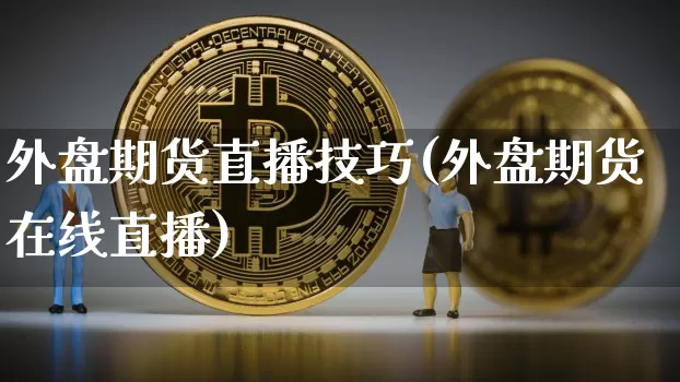 外盘期货直播技巧(外盘期货在线直播)_https://www.jianghaiboli.com_期货_第1张