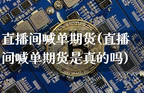 直播间喊单期货(直播间喊单期货是真的吗)_https://www.jianghaiboli.com_黄金期货_第1张