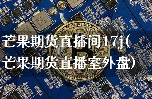 芒果期货直播间17j(芒果期货直播室外盘)_https://www.jianghaiboli.com_黄金期货_第1张