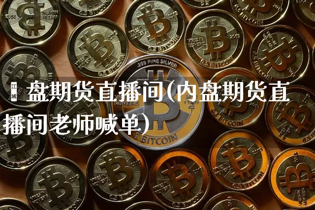 內盘期货直播间(内盘期货直播间老师喊单)_https://www.jianghaiboli.com_黄金期货_第1张