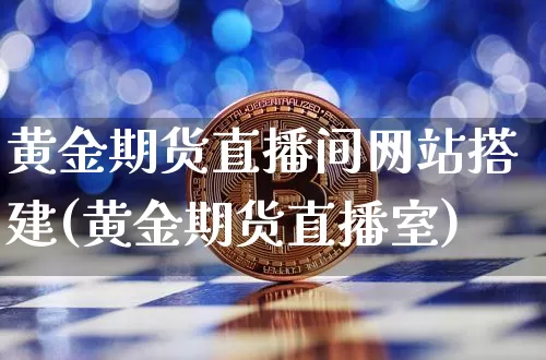 黄金期货直播间网站搭建(黄金期货直播室)_https://www.jianghaiboli.com_外盘期货_第1张