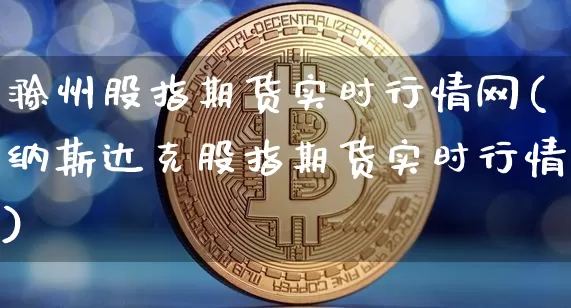 滁州股指期货实时行情网(纳斯达克股指期货实时行情)_https://www.jianghaiboli.com_期货_第1张