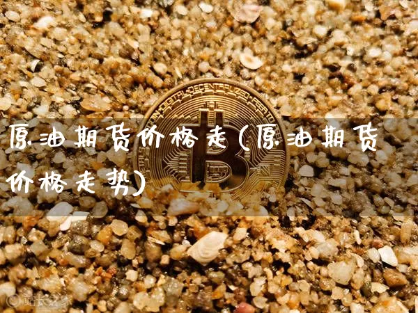 原油期货价格走(原油期货价格走势)_https://www.jianghaiboli.com_原油期货_第1张
