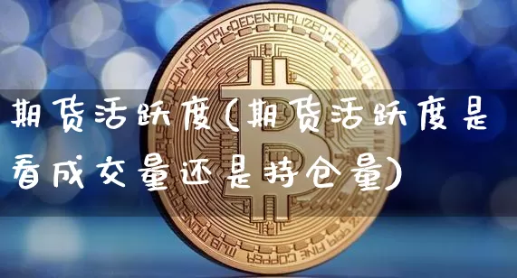 期货活跃度(期货活跃度是看成交量还是持仓量)_https://www.jianghaiboli.com_原油期货_第1张