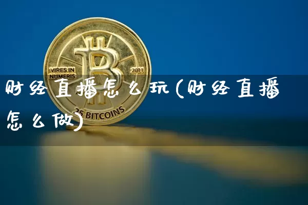 财经直播怎么玩(财经直播怎么做)_https://www.jianghaiboli.com_外盘期货_第1张