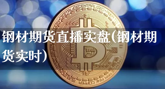 钢材期货直播实盘(钢材期货实时)_https://www.jianghaiboli.com_原油期货_第1张