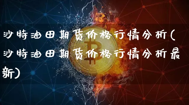 沙特油田期货价格行情分析(沙特油田期货价格行情分析最新)_https://www.jianghaiboli.com_原油期货_第1张