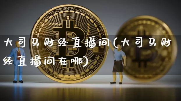大司马财经直播间(大司马财经直播间在哪)_https://www.jianghaiboli.com_原油期货_第1张