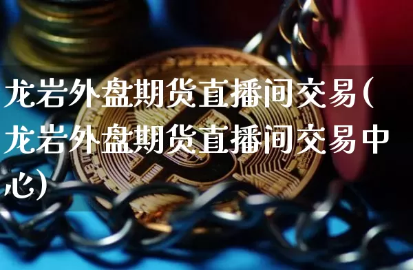 龙岩外盘期货直播间交易(龙岩外盘期货直播间交易中心)_https://www.jianghaiboli.com_期货_第1张