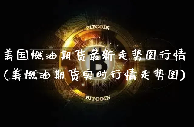 美国燃油期货最新走势图行情(美燃油期货实时行情走势图)_https://www.jianghaiboli.com_黄金期货_第1张
