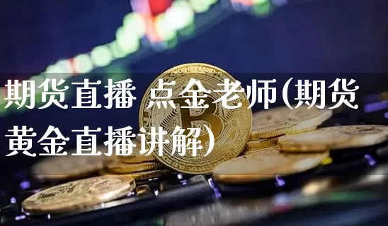 期货直播 点金老师(期货黄金直播讲解)_https://www.jianghaiboli.com_外盘期货_第1张