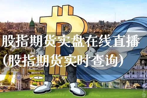 股指期货实盘在线直播(股指期货实时查询)_https://www.jianghaiboli.com_黄金期货_第1张