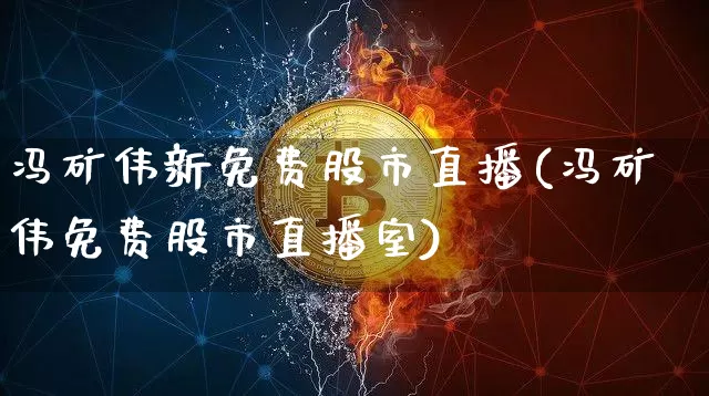 冯矿伟新免费股市直播(冯矿伟免费股市直播室)_https://www.jianghaiboli.com_期货_第1张